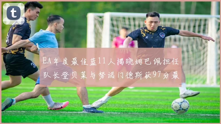 EA年度最佳蓝11人揭晓姆巴佩担任队长登贝莱与努诺门德斯获97分最高评分