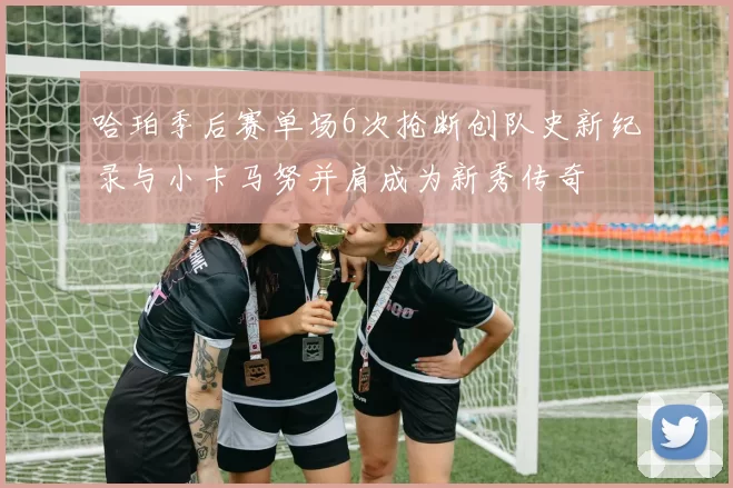 哈珀季后赛单场6次抢断创队史新纪录与小卡马努并肩成为新秀传奇