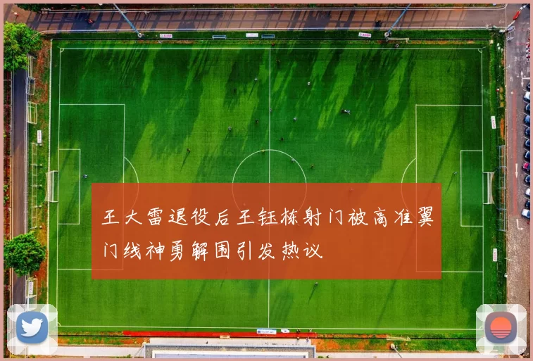 王大雷退役后王钰栋射门被高准翼门线神勇解围引发热议
