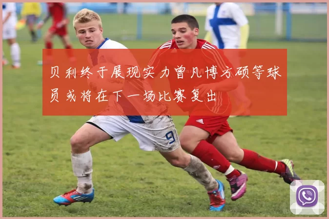 贝利终于展现实力曾凡博方硕等球员或将在下一场比赛复出