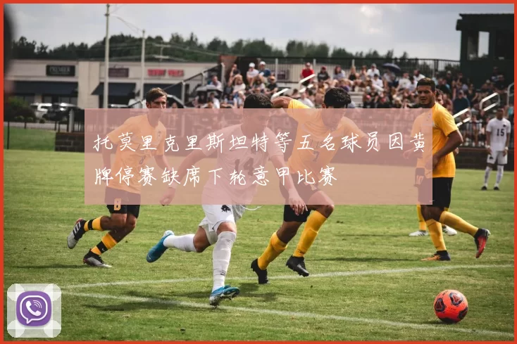 托莫里克里斯坦特等五名球员因黄牌停赛缺席下轮意甲比赛