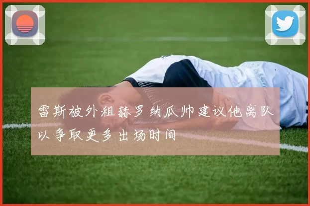 雷斯被外租赫罗纳瓜帅建议他离队以争取更多出场时间