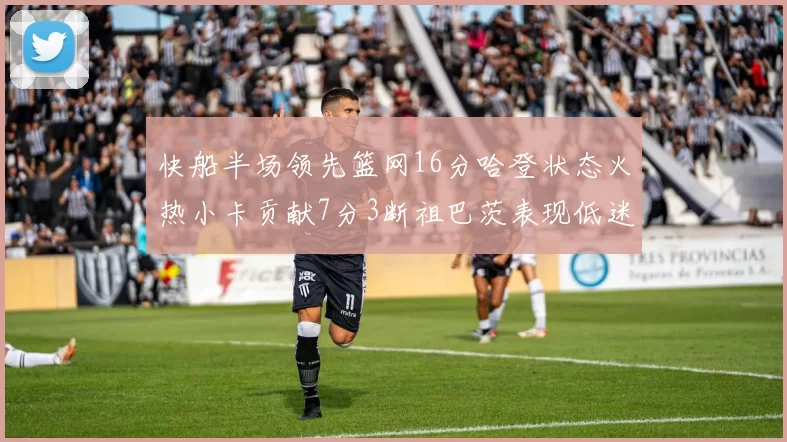 快船半场领先篮网16分哈登状态火热小卡贡献7分3断祖巴茨表现低迷