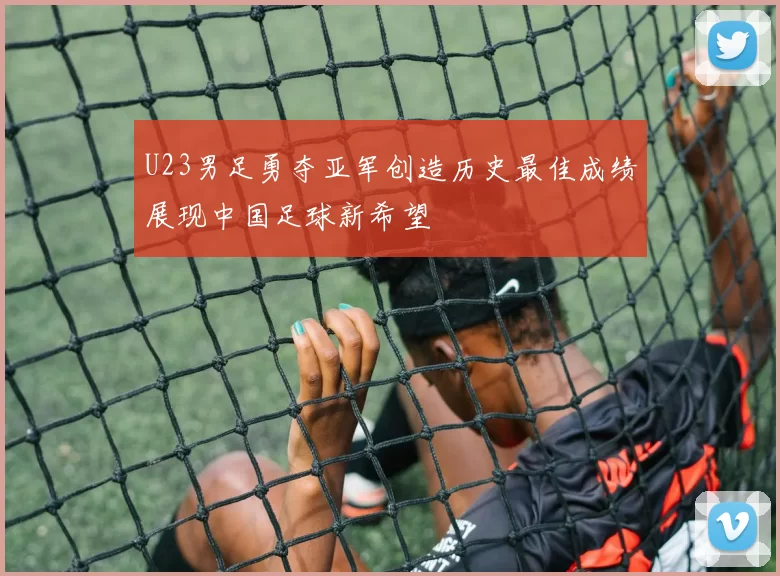 U23男足勇夺亚军创造历史最佳成绩展现中国足球新希望
