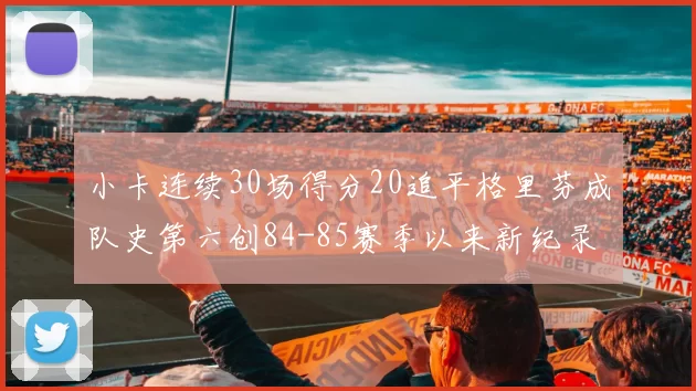 小卡连续30场得分20追平格里芬成队史第六创84-85赛季以来新纪录