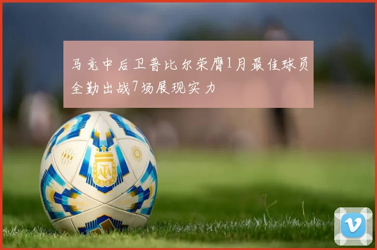 马竞中后卫普比尔荣膺1月最佳球员全勤出战7场展现实力