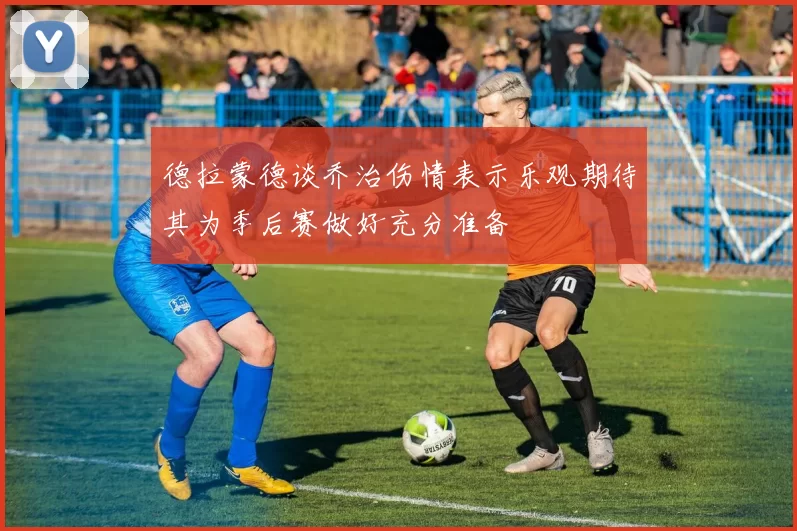 德拉蒙德谈乔治伤情表示乐观期待其为季后赛做好充分准备