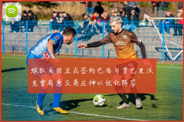 球队或将正式签约巴洛与贾巴里沃克曾有意交易庄神以优化阵容