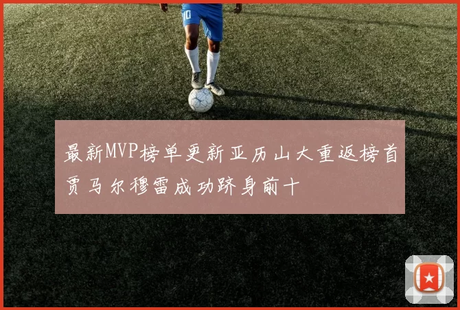 最新MVP榜单更新亚历山大重返榜首贾马尔穆雷成功跻身前十